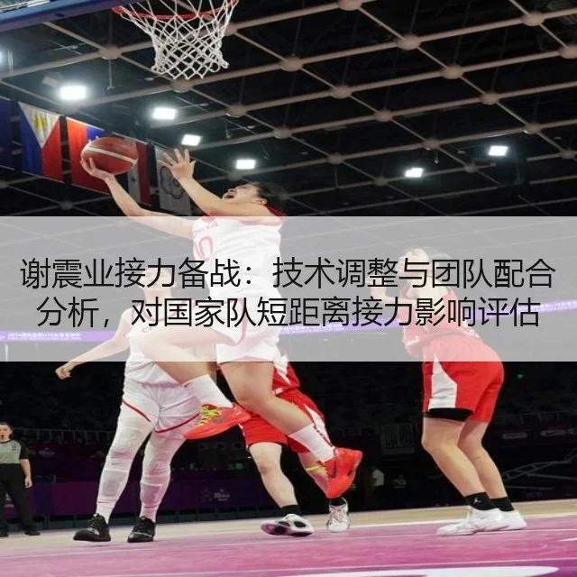 谢震业接力备战：技术调整与团队配合分析，对国家队短距离接力影响评估